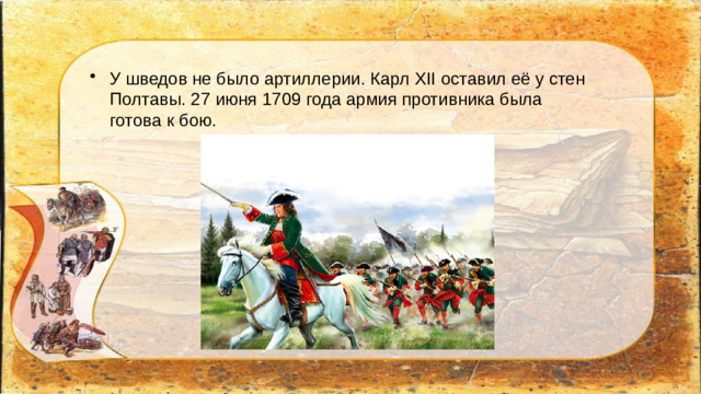 У шведов не было артиллерии. Карл XII оставил её у стен Полтавы. 27 июня 1709 года армия противника была готова к бою.