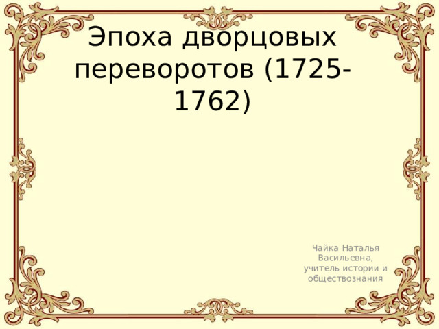 Эпоха дворцовых переворотов (1725-1762) Чайка Наталья Васильевна, учитель истории и обществознания