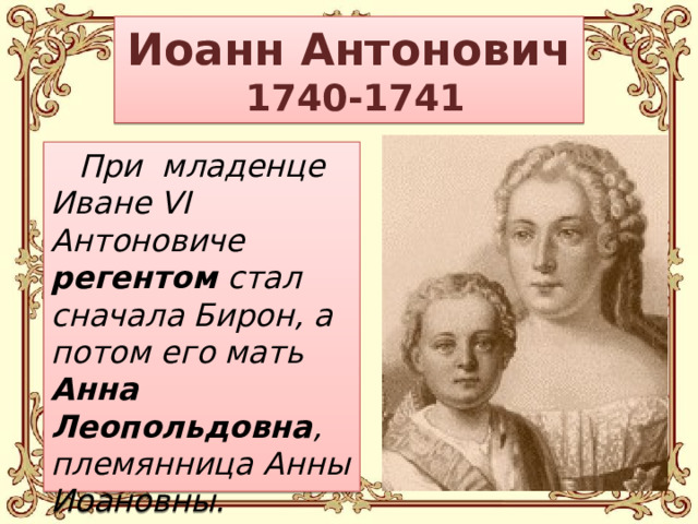 Иоанн Антонович  1740-1741 При младенце Иване VI Антоновиче регентом стал сначала Бирон, а потом его мать Анна Леопольдовна , племянница Анны Иоановны.