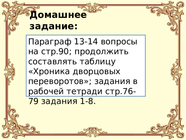 Домашнее задание: Параграф 13-14 вопросы на стр.90; продолжить составлять таблицу «Хроника дворцовых переворотов»; задания в рабочей тетради стр.76-79 задания 1-8.