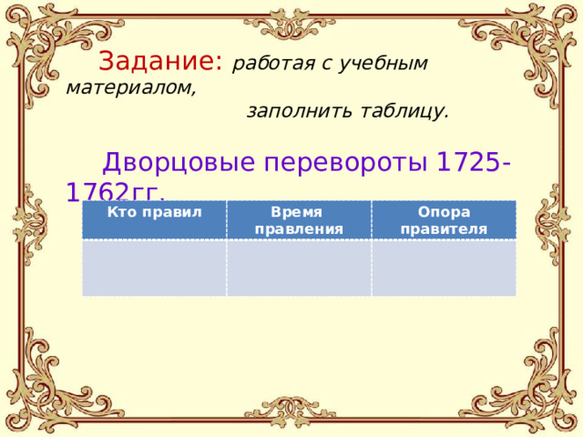 Задание: работая с учебным материалом,  заполнить таблицу.    Дворцовые перевороты 1725-1762гг.   Кто правил Время Опора правителя правления