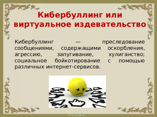 Кибербуллинг или виртуальное издевательство Кибербуллинг — преследование сообщениями, содержащими оскорбления, агрессию, запугивание, хулиганство; социальное бойкотирование с помощью различных интернет-сервисов.