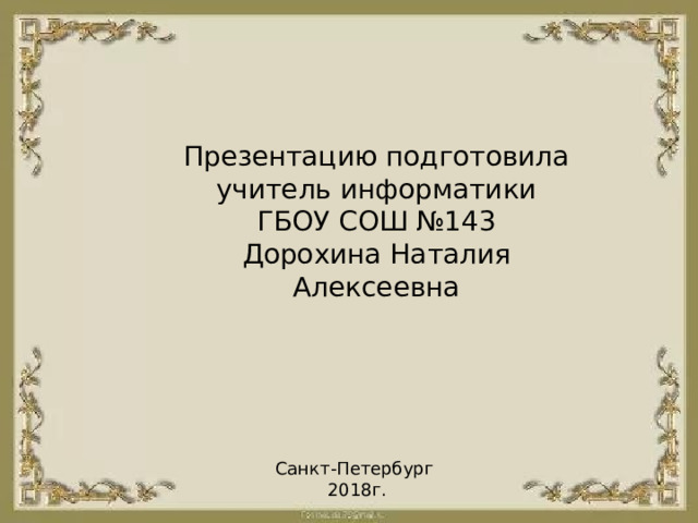Презентацию подготовила  учитель информатики  ГБОУ СОШ №143  Дорохина Наталия Алексеевна Санкт-Петербург  2018г.