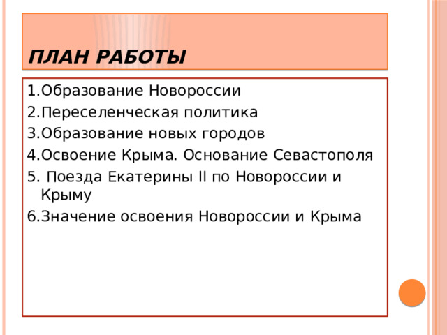 План работы 1.Образование Новороссии 2.Переселенческая политика 3.Образование новых городов 4.Освоение Крыма. Основание Севастополя 5. Поезда Екатерины II по Новороссии и Крыму 6.Значение освоения Новороссии и Крыма