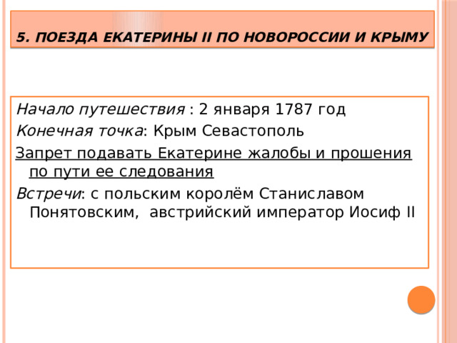 5. Поезда Екатерины II по Новороссии и Крыму Начало путешествия : 2 января 1787 год Конечная точка : Крым Севастополь Запрет подавать Екатерине жалобы и прошения по пути ее следования Встречи : с польским королём Станиславом Понятовским, австрийский император Иосиф II