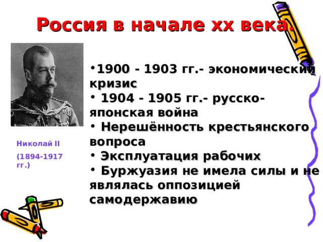 Россия в начале хх века. 1900 - 1903 гг.- экономический кризис  1904 - 1905 гг.- русско-японская война  Нерешённость крестьянского вопроса  Эксплуатация рабочих  Буржуазия не имела силы и не являлась оппозицией самодержавию Николай II (1894-1917 гг.)