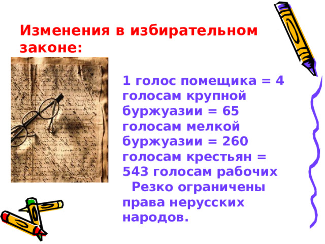 Изменения в избирательном законе: 1 голос помещика = 4 голосам крупной буржуазии = 65 голосам мелкой буржуазии = 260 голосам крестьян = 543 голосам рабочих  Резко ограничены права нерусских народов.