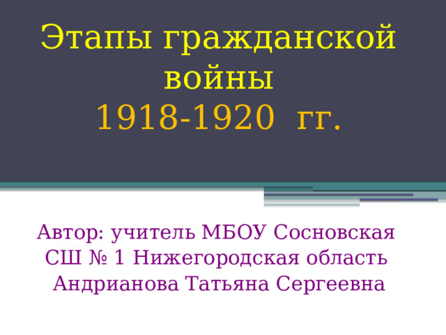 Этапы гражданской войны  1918-1920 гг.    Автор: учитель МБОУ Сосновская СШ № 1 Нижегородская область Андрианова Татьяна Сергеевна