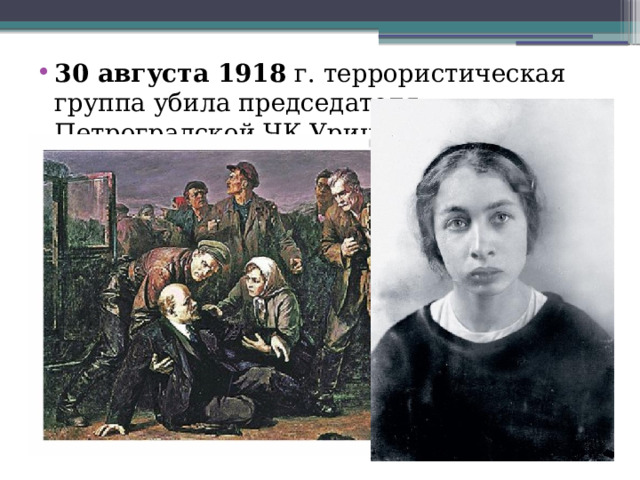 30 августа 1918 г. террористическая группа убила председателя Петроградской ЧК Урицкого, а правая эсерка Каплан тяжело ранила Ленина . Угроза потери политической власти у правящей партии большевиков стала катастрофически реальной.