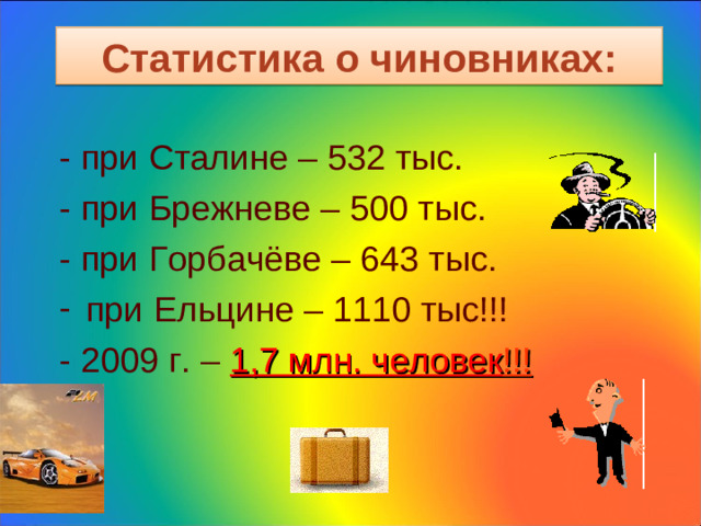 Статистика о чиновниках: - при Сталине – 532 тыс. - при Брежневе – 500 тыс. - при Горбачёве – 643 тыс. при Ельцине – 1110 тыс!!! - 2009 г. – 1,7 млн. человек !!!