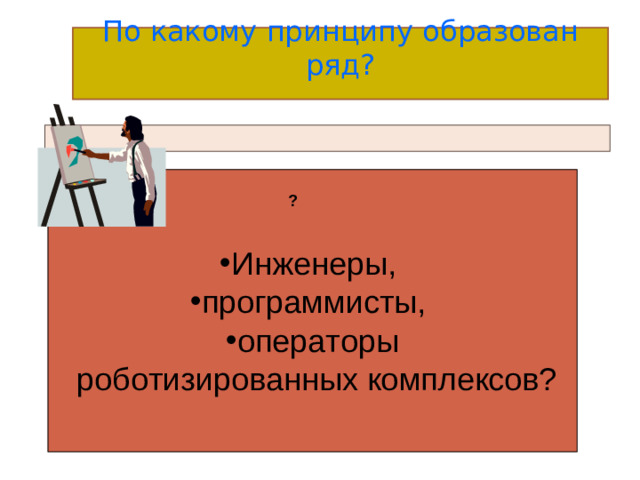 По какому принципу образован ряд?   Инженеры, программисты, операторы  роботизированных комплексов? ?