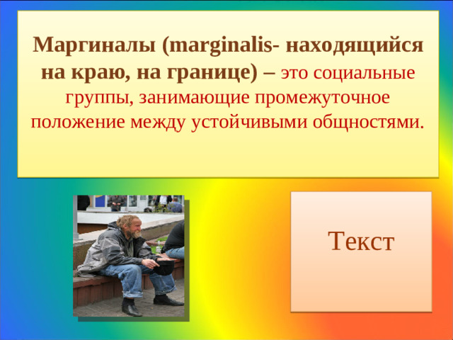 Маргиналы ( marginalis- находящийся на краю, на границе) – это социальные группы, занимающие промежуточное положение между устойчивыми общностями.    Текст