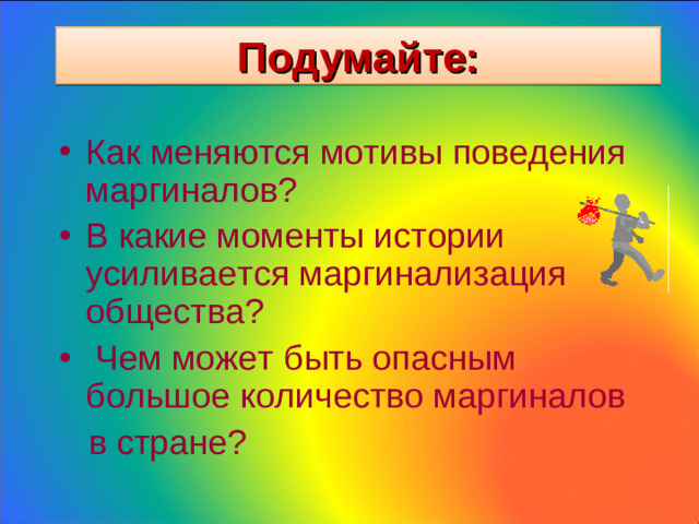 Подумайте: Как меняются мотивы поведения маргиналов? В какие моменты истории усиливается маргинализация общества?  Чем может быть опасным большое количество маргиналов  в стране?