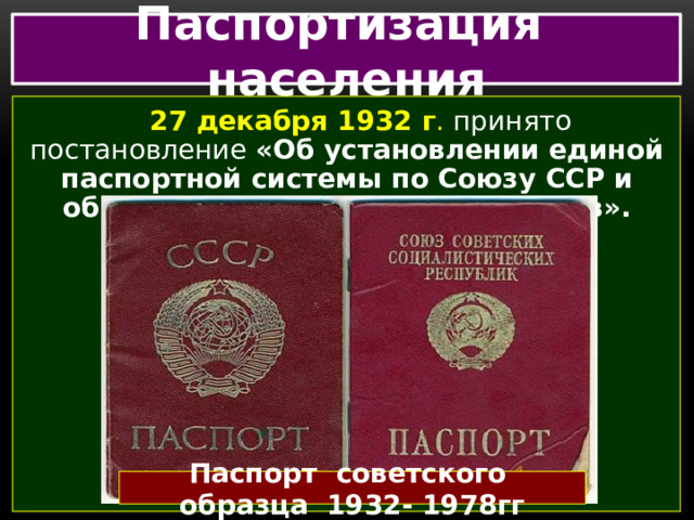 Паспортизация населения 27 декабря 1932 г .  принято постановление «Об установлении единой паспортной системы по Союзу ССР и обязательной прописке паспортов». Паспорт советского образца 1932- 1978гг