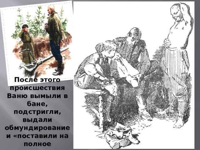После этого происшествия Ваню вымыли в бане, подстригли, выдали обмундирование и «поставили на полное довольствие». Так Ваня Солнцев стал «сыном полка».