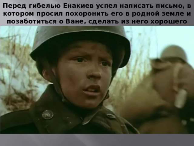 Перед гибелью Енакиев успел написать письмо, в котором просил похоронить его в родной земле и позаботиться о Ване, сделать из него хорошего солдата и достойного офицера.