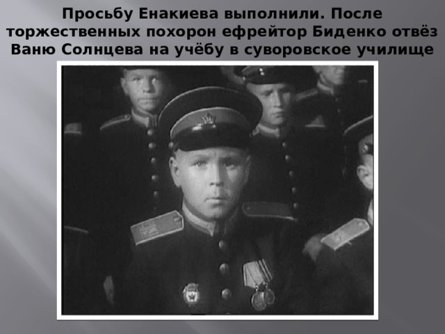 Просьбу Енакиева выполнили. После торжественных похорон ефрейтор Биденко отвёз Ваню Солнцева на учёбу в суворовское училище одного старинного русского города.
