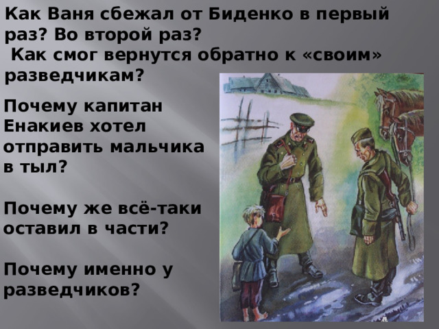 Как Ваня сбежал от Биденко в первый раз? Во второй раз?  Как смог вернутся обратно к «своим» разведчикам? Почему капитан Енакиев хотел отправить мальчика в тыл?  Почему же всё-таки оставил в части?  Почему именно у разведчиков?
