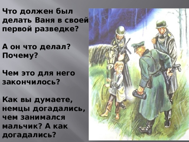 Что должен был делать Ваня в своей первой разведке?  А он что делал? Почему?  Чем это для него закончилось?  Как вы думаете, немцы догадались, чем занимался мальчик? А как догадались?  Что могло произойти с Ваней в плену?
