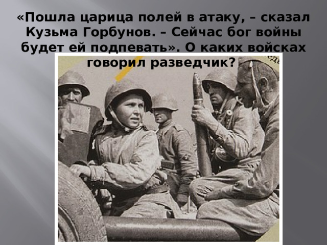 «Пошла царица полей в атаку, – сказал Кузьма Горбунов. – Сейчас бог войны будет ей подпевать». О каких войсках говорил разведчик?