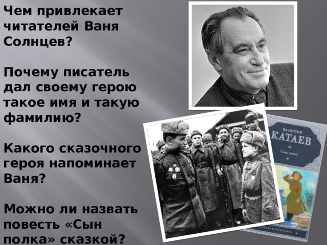 Чем привлекает читателей Ваня Солнцев?   Почему писатель дал своему герою такое имя и такую фамилию?   Какого сказочного героя напоминает Ваня?   Можно ли назвать повесть «Сын полка» сказкой?  