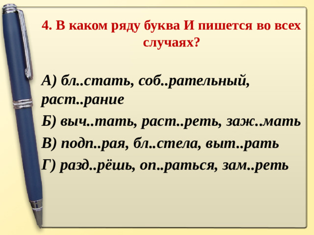 4. В каком ряду буква И пишется во всех случаях ?   А) бл..стать, соб..рательный, раст..рание Б) выч..тать, раст..реть, заж..мать В) подп..рая, бл..стела, выт..рать Г) разд..рёшь, оп..раться, зам..реть