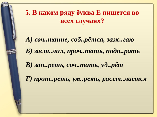 5. В каком ряду буква Е пишется во всех случаях ?   А) соч..тание, соб..рётся, заж..гаю Б) заст..лил, проч..тать, подп..рать В) зап..реть, соч..тать, уд..рёт Г) прот..реть, ум..реть, расст..лается