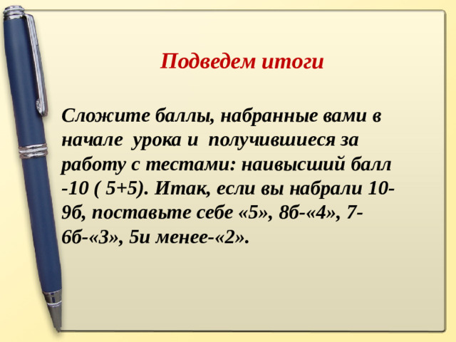 Подведем итоги Сложите баллы, набранные вами в начале урока и получившиеся за работу с тестами: наивысший балл -10 ( 5+5). Итак, если вы набрали 10-9б, поставьте себе «5», 8б-«4», 7-6б-«3», 5и менее-«2».