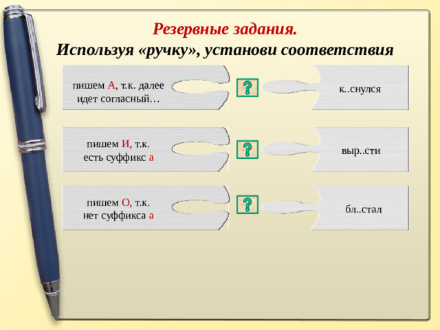 Резервные задания.  Используя «ручку», установи соответствия пишем А , т.к. далее идет согласный… к..снулся пишем И , т.к. есть суффикс а выр..сти пишем О , т.к. нет суффикса а бл..стал в корне К А С\К О С пишется « А », если сеть суффикс А Р А СТ \Р А Щ Р О С в корне БЛ Е СТ\БЛ И СТ пишется « И », если сеть суффикс А