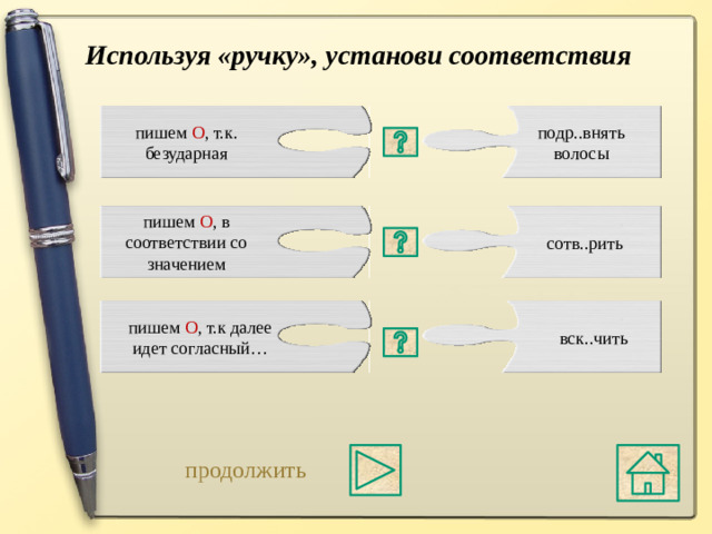 Используя «ручку», установи соответствия пишем О , т.к. подр..внять волосы безударная пишем О , в соответствии со значением сотв..рить в корне ТВ А Р\ТВ О Р без ударения пишется « О » пишем О , т.к далее идет согласный… вск..чить СК А К\СК О Ч  перед « Ч » пишется  « О » в корне Р А ВН\Р О ВН пишется « О » в значении РОВНЫЙ продолжить