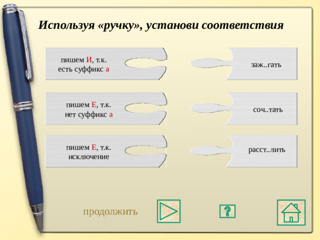 Используя «ручку», установи соответствия пишем И , т.к. есть суффикс а заж..гать пишем Е , т.к. нет суффикс а соч..тать пишем Е , т.к. исключение расст..лить продолжить Во всех этих корнях пишется « А » при наличии суффикса « А ». СОЧ Е ТАТЬ исключение