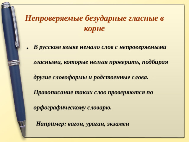 Непроверяемые безударные гласные в корне В русском языке немало слов с непроверяемыми гласными, которые нельзя проверить, подбирая другие словоформы и родственные слова. Правописание таких слов проверяются по орфографическому словарю.  Например: вагон, ураган, экзамен