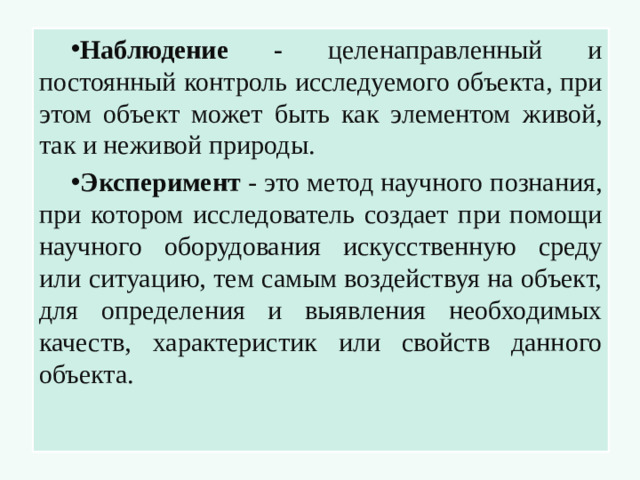 Наблюдение - целенаправленный и постоянный контроль исследуемого объекта, при этом объект может быть как элементом живой, так и неживой природы. Эксперимент - это метод научного познания, при котором исследователь создает при помощи научного оборудования искусственную среду или ситуацию, тем самым воздействуя на объект, для определения и выявления необходимых качеств, характеристик или свойств данного объекта.