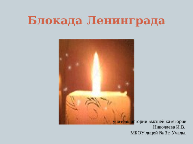 Блокада Ленинграда   учитель истории высшей категории Николаева И.В. МБОУ лицей № 3 г.Учалы.