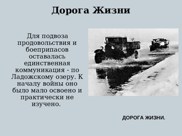 Дорога Жизни    Для подвоза продовольствия и боеприпасов оставалась единственная коммуникация - по Ладожскому озеру. К началу войны оно было мало освоено и практически не изучено.  ДОРОГА ЖИЗНИ.