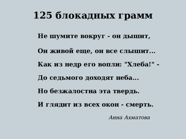 125 блокадных грамм    Не шумите вокруг - он дышит,   Он живой еще, он все слышит...   Как из недр его вопли: 