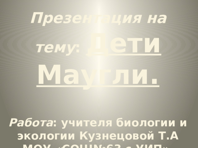 Презентация на тему : Дети Маугли.   Работа : учителя биологии и экологии Кузнецовой Т.А МОУ « СОШ№63 с УИП» город Саратов