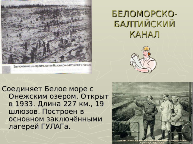 БЕЛОМОРСКО-БАЛТИЙСКИЙ КАНАЛ Соединяет Белое море с Онежским озером.  Открыт в 1933. Длина 227 км., 19 шлюзов. Построен в основном заключёнными лагерей ГУЛАГа.