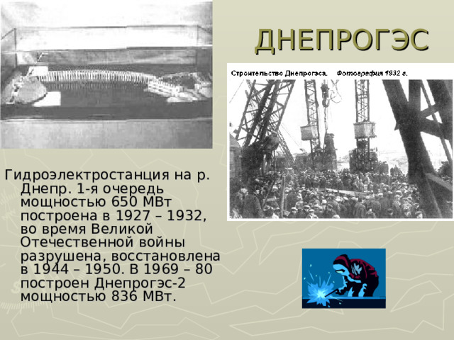 Гидроэлектростанция на р. Днепр. 1-я очередь мощностью 650 МВт построена в 1927 – 1932, во время Великой Отечественной войны разрушена, восстановлена в 1944 – 1950. В 1969 – 80 построен Днепрогэс-2 мощностью 836 МВт.