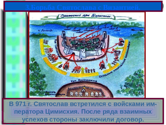 3.Борьба Святослава с Византией. В 971 г. Святослав встретился с войсками им-ператора Цимисхия. После ряда взаимных успехов стороны заключили договор.