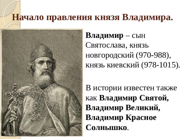 Начало правления князя Владимира. Владимир – сын Святослава, князь новгородский (970-988), князь киевский (978-1015). В истории известен также как Владимир Святой, Владимир Великий, Владимир Красное Солнышко .