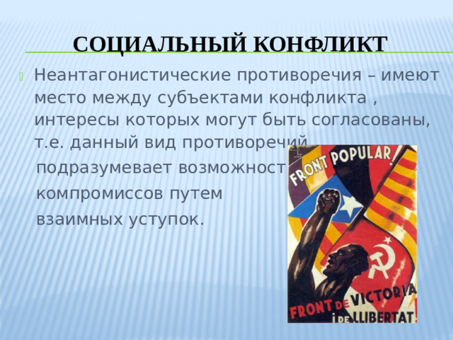 Социальный конфликт Неантагонистические противоречия – имеют место между субъектами конфликта , интересы которых могут быть согласованы, т.е. данный вид противоречий  подразумевает возможность  компромиссов путем  взаимных уступок.