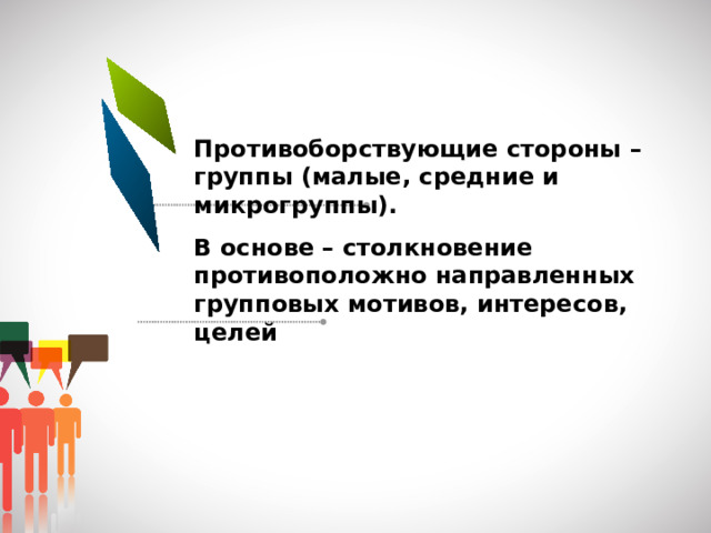 Противоборствующие стороны – группы (малые, средние и микрогруппы). В основе – столкновение противоположно направленных групповых мотивов, интересов, целей