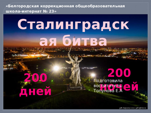 «Белгородская коррекционная общеобразовательная школа-интернат № 23» Сталинградская битва 200 ночей 200 дней Подготовила воспитатель: Топунова Е.А
