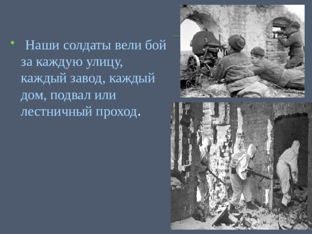 Наши солдаты вели бой за каждую улицу, каждый завод, каждый дом, подвал или лестничный проход .
