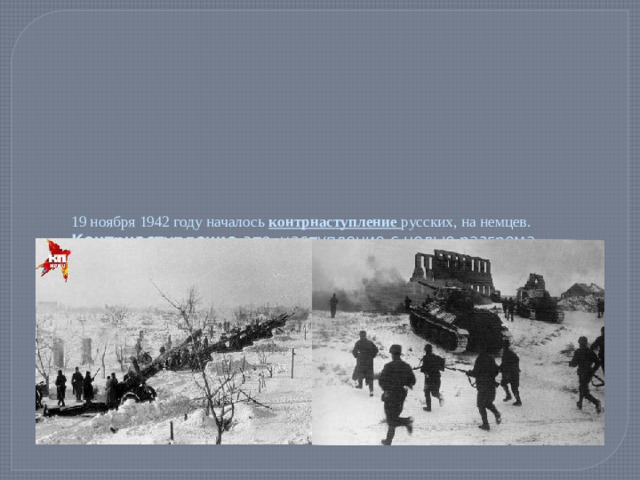 19 ноября 1942 году началось контрнаступление русских, на немцев.  Контрнаступление - это наступление с целью разгрома врага.