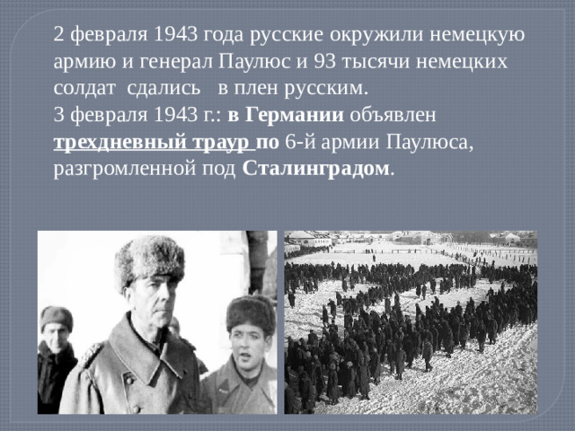 2 февраля 1943 года русские окружили немецкую армию и генерал Паулюс и 93 тысячи немецких солдат сдались в плен русским.   3 февраля 1943 г.:  в   Германии  объявлен трехдневный траур  по  6-й армии Паулюса, разгромленной под  Сталинградом .