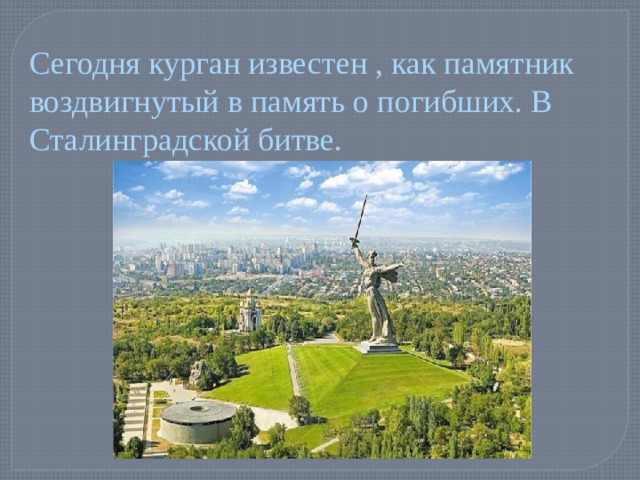 Сегодня курган известен , как памятник воздвигнутый в память о погибших. В Сталинградской битве.