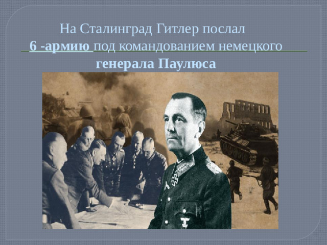 На Сталинград Гитлер послал  6 -армию под командованием немецкого генерала Паулюса
