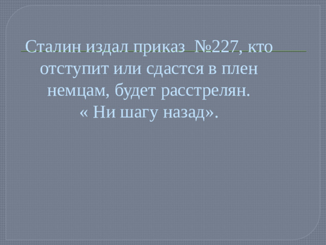 Сталин издал приказ №227, кто отступит или сдастся в плен немцам, будет расстрелян.  « Ни шагу назад».
